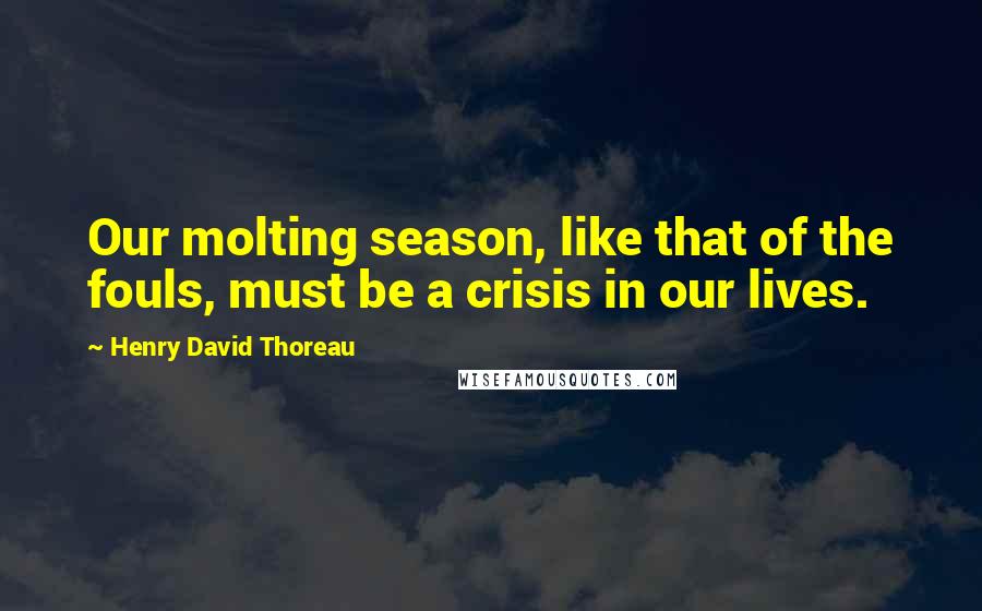 Henry David Thoreau Quotes: Our molting season, like that of the fouls, must be a crisis in our lives.