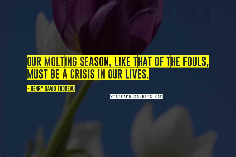 Henry David Thoreau Quotes: Our molting season, like that of the fouls, must be a crisis in our lives.
