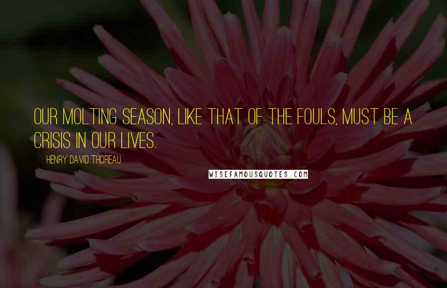 Henry David Thoreau Quotes: Our molting season, like that of the fouls, must be a crisis in our lives.
