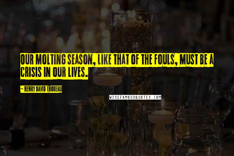 Henry David Thoreau Quotes: Our molting season, like that of the fouls, must be a crisis in our lives.