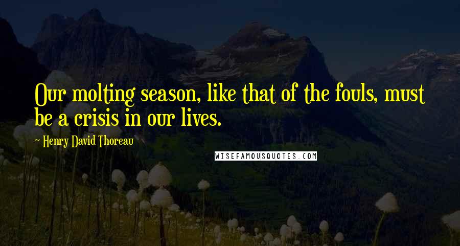 Henry David Thoreau Quotes: Our molting season, like that of the fouls, must be a crisis in our lives.