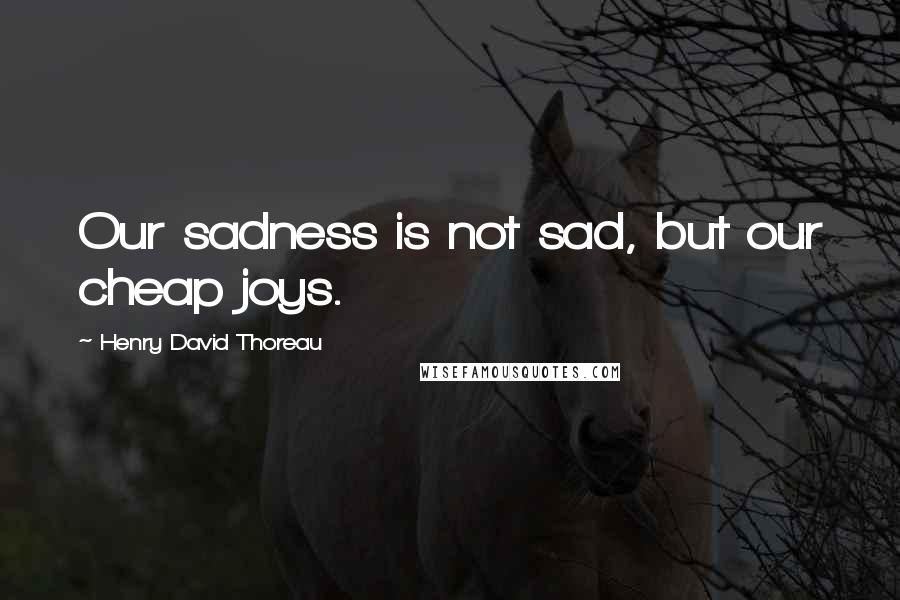 Henry David Thoreau Quotes: Our sadness is not sad, but our cheap joys.