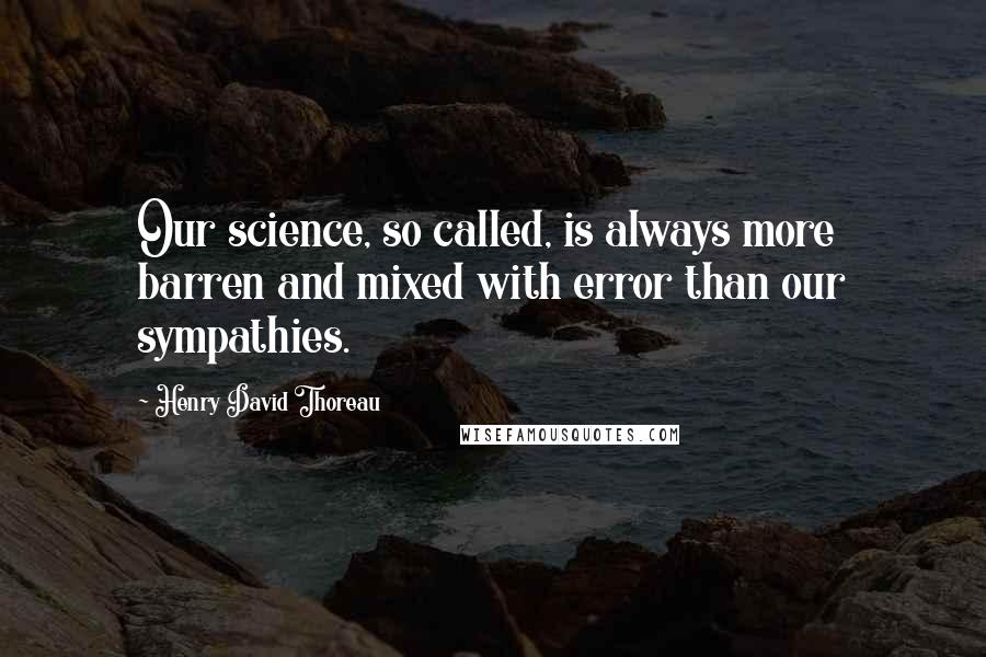 Henry David Thoreau Quotes: Our science, so called, is always more barren and mixed with error than our sympathies.