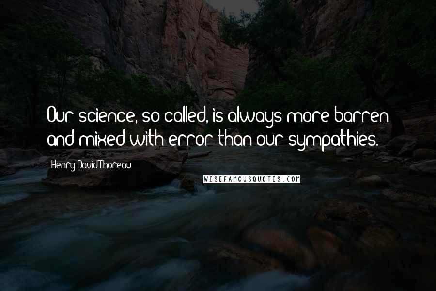 Henry David Thoreau Quotes: Our science, so called, is always more barren and mixed with error than our sympathies.