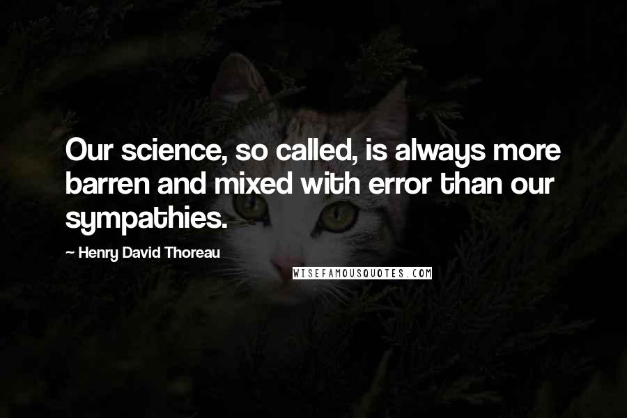 Henry David Thoreau Quotes: Our science, so called, is always more barren and mixed with error than our sympathies.