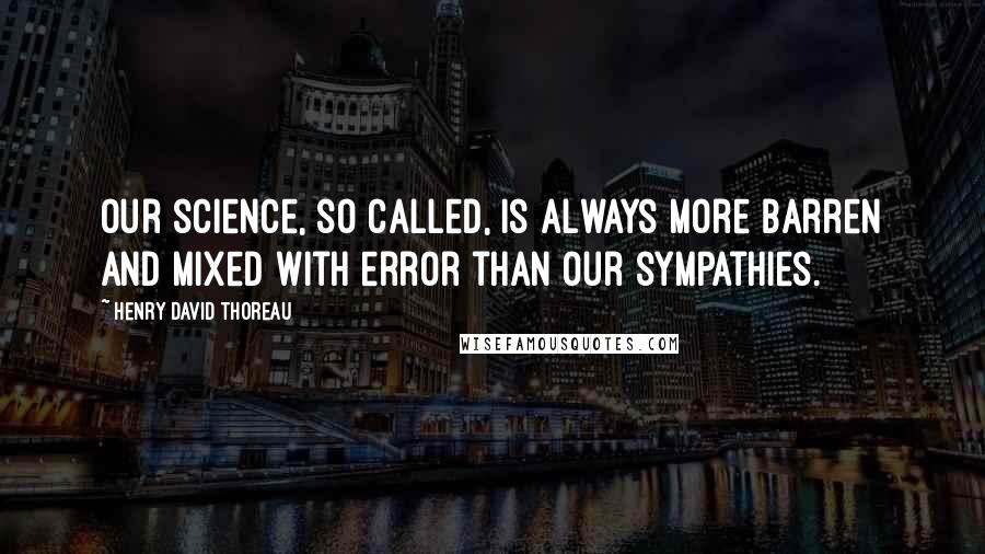 Henry David Thoreau Quotes: Our science, so called, is always more barren and mixed with error than our sympathies.