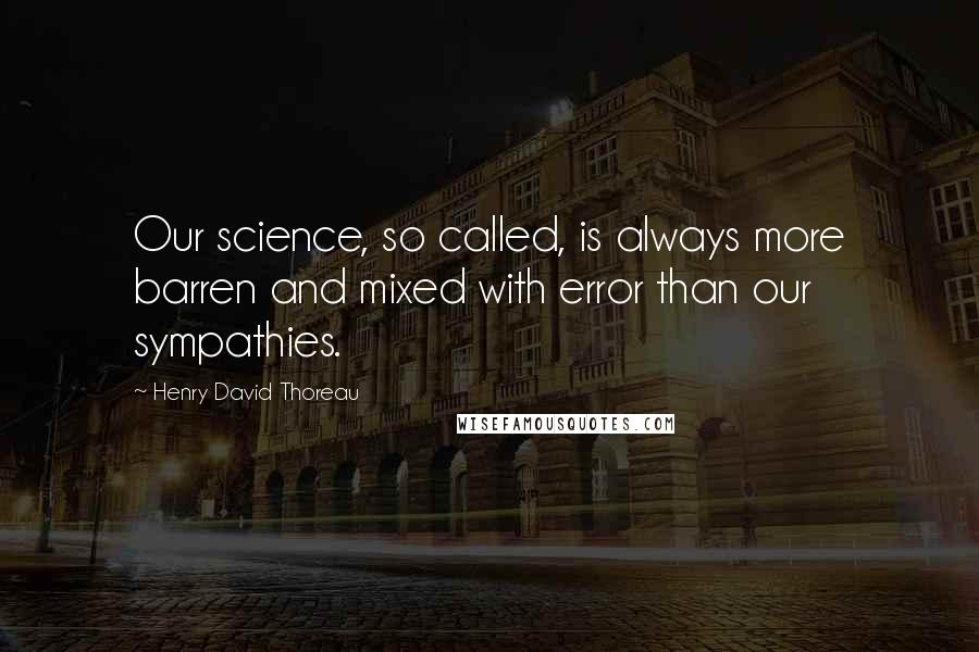 Henry David Thoreau Quotes: Our science, so called, is always more barren and mixed with error than our sympathies.