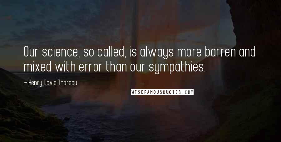 Henry David Thoreau Quotes: Our science, so called, is always more barren and mixed with error than our sympathies.