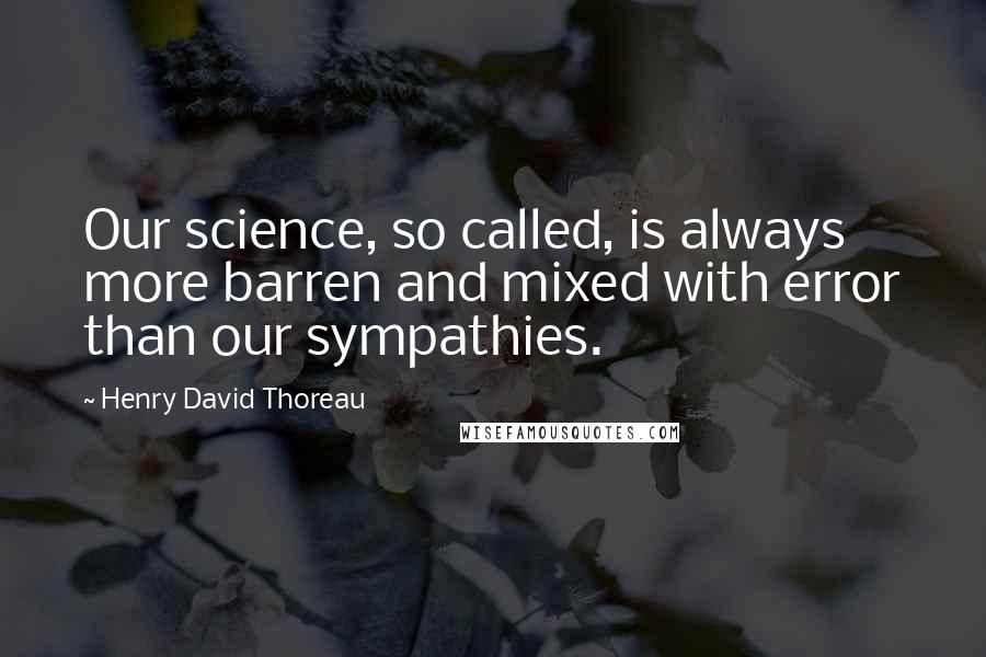 Henry David Thoreau Quotes: Our science, so called, is always more barren and mixed with error than our sympathies.