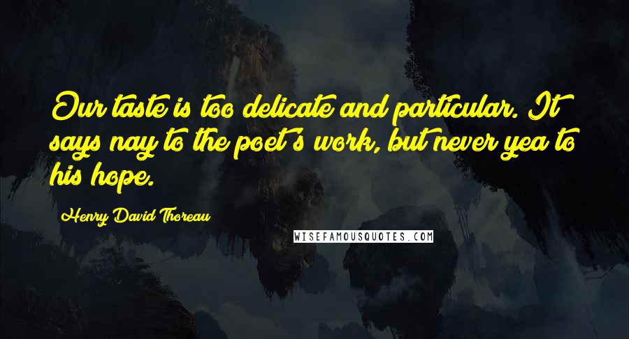 Henry David Thoreau Quotes: Our taste is too delicate and particular. It says nay to the poet's work, but never yea to his hope.