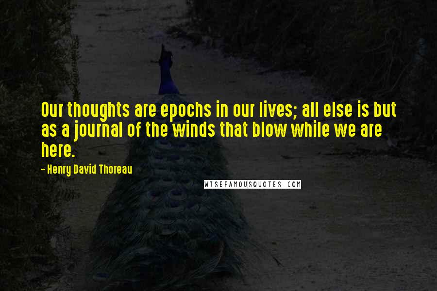 Henry David Thoreau Quotes: Our thoughts are epochs in our lives; all else is but as a journal of the winds that blow while we are here.