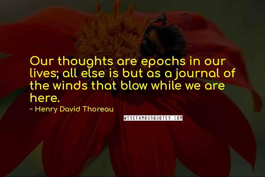 Henry David Thoreau Quotes: Our thoughts are epochs in our lives; all else is but as a journal of the winds that blow while we are here.