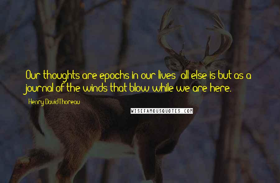 Henry David Thoreau Quotes: Our thoughts are epochs in our lives; all else is but as a journal of the winds that blow while we are here.