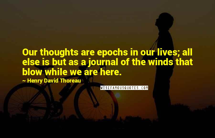 Henry David Thoreau Quotes: Our thoughts are epochs in our lives; all else is but as a journal of the winds that blow while we are here.