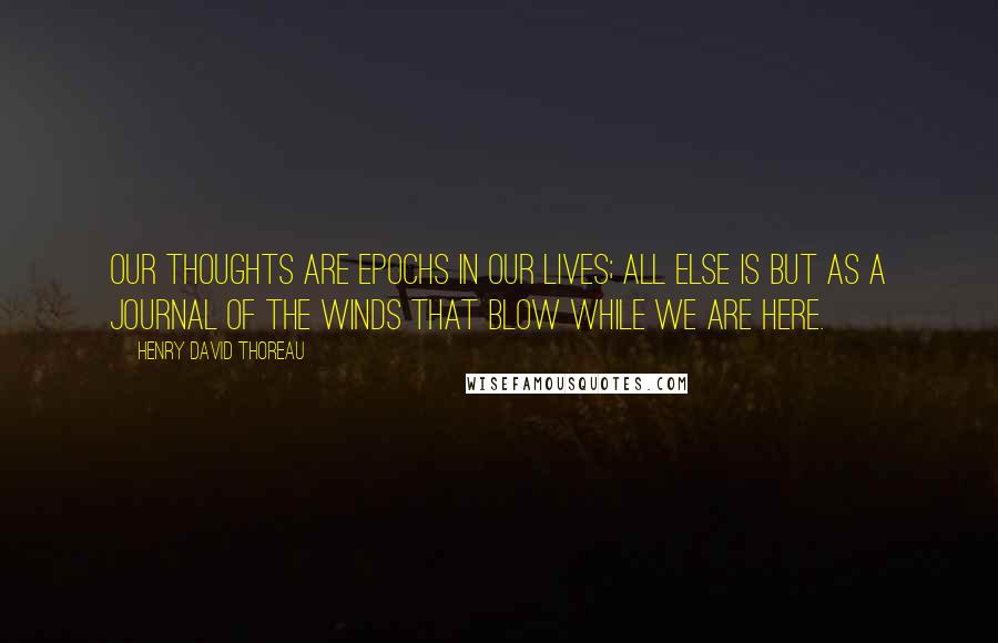 Henry David Thoreau Quotes: Our thoughts are epochs in our lives; all else is but as a journal of the winds that blow while we are here.