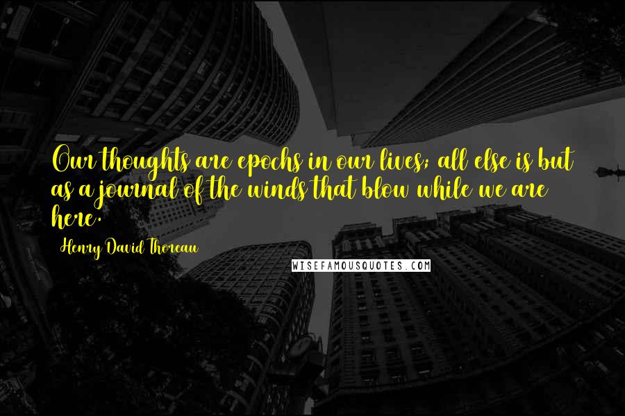 Henry David Thoreau Quotes: Our thoughts are epochs in our lives; all else is but as a journal of the winds that blow while we are here.