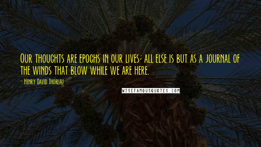 Henry David Thoreau Quotes: Our thoughts are epochs in our lives; all else is but as a journal of the winds that blow while we are here.