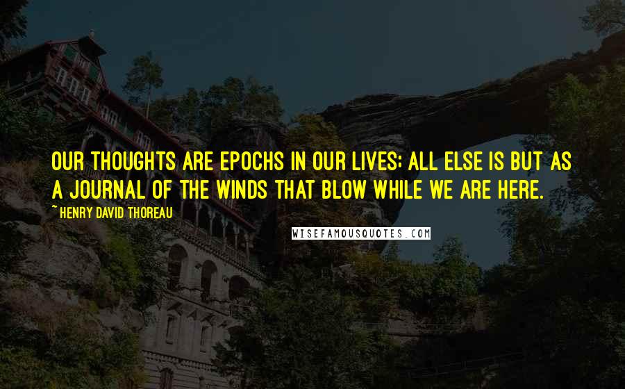 Henry David Thoreau Quotes: Our thoughts are epochs in our lives; all else is but as a journal of the winds that blow while we are here.