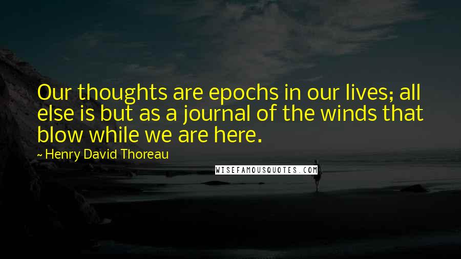 Henry David Thoreau Quotes: Our thoughts are epochs in our lives; all else is but as a journal of the winds that blow while we are here.