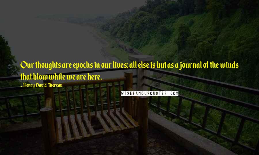 Henry David Thoreau Quotes: Our thoughts are epochs in our lives; all else is but as a journal of the winds that blow while we are here.