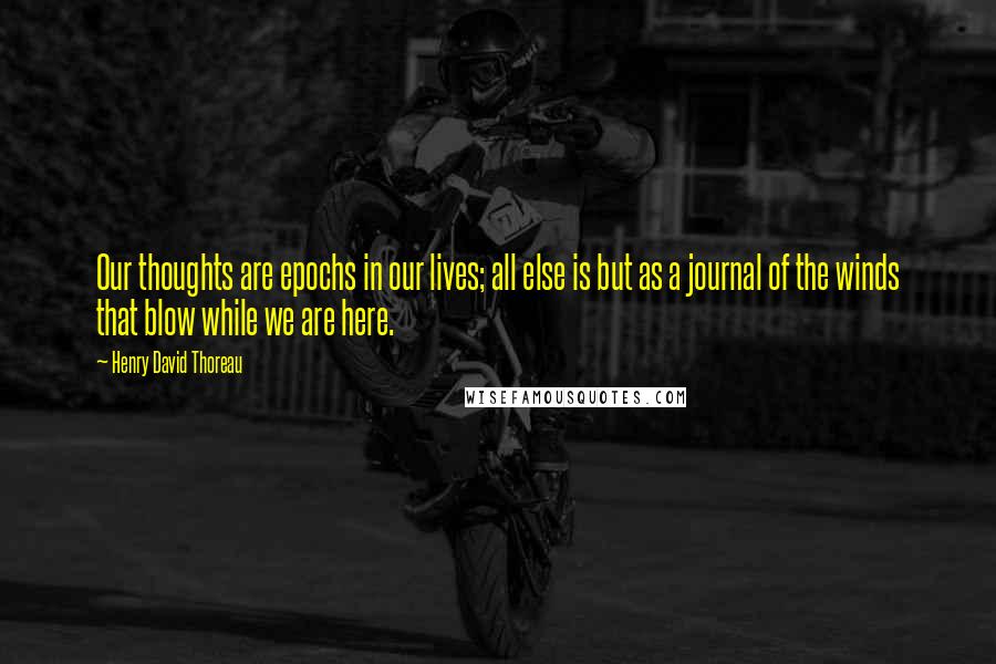 Henry David Thoreau Quotes: Our thoughts are epochs in our lives; all else is but as a journal of the winds that blow while we are here.