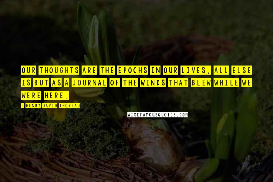 Henry David Thoreau Quotes: Our thoughts are the epochs in our lives, all else is but as a journal of the winds that blew while we were here.