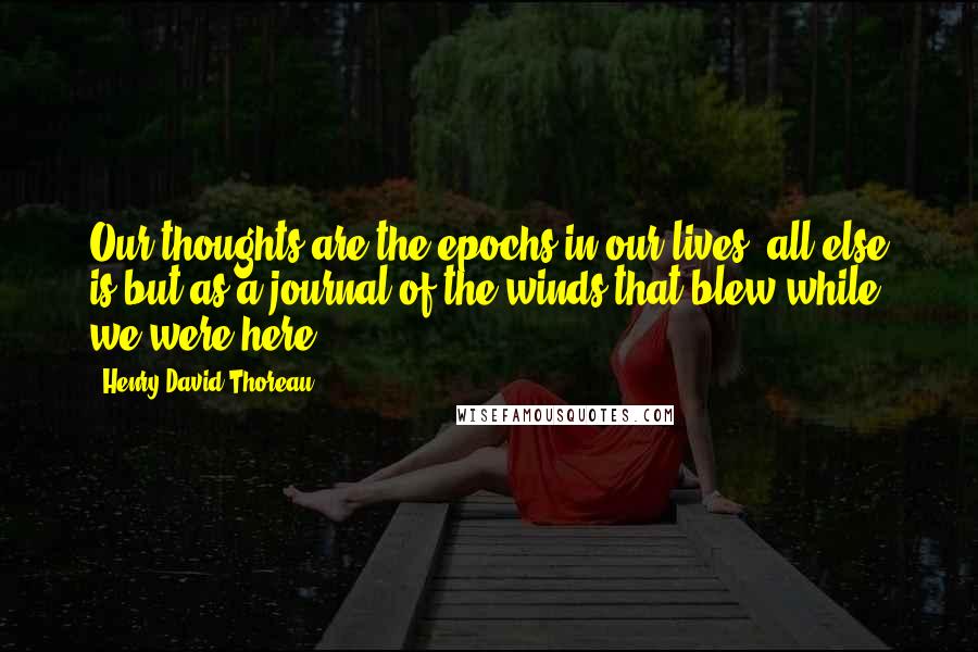 Henry David Thoreau Quotes: Our thoughts are the epochs in our lives, all else is but as a journal of the winds that blew while we were here.