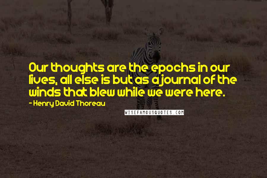 Henry David Thoreau Quotes: Our thoughts are the epochs in our lives, all else is but as a journal of the winds that blew while we were here.