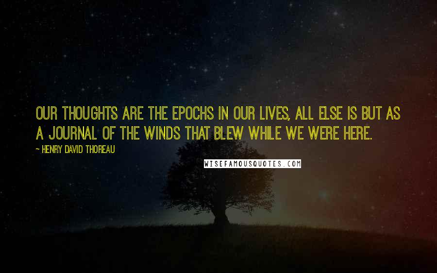 Henry David Thoreau Quotes: Our thoughts are the epochs in our lives, all else is but as a journal of the winds that blew while we were here.