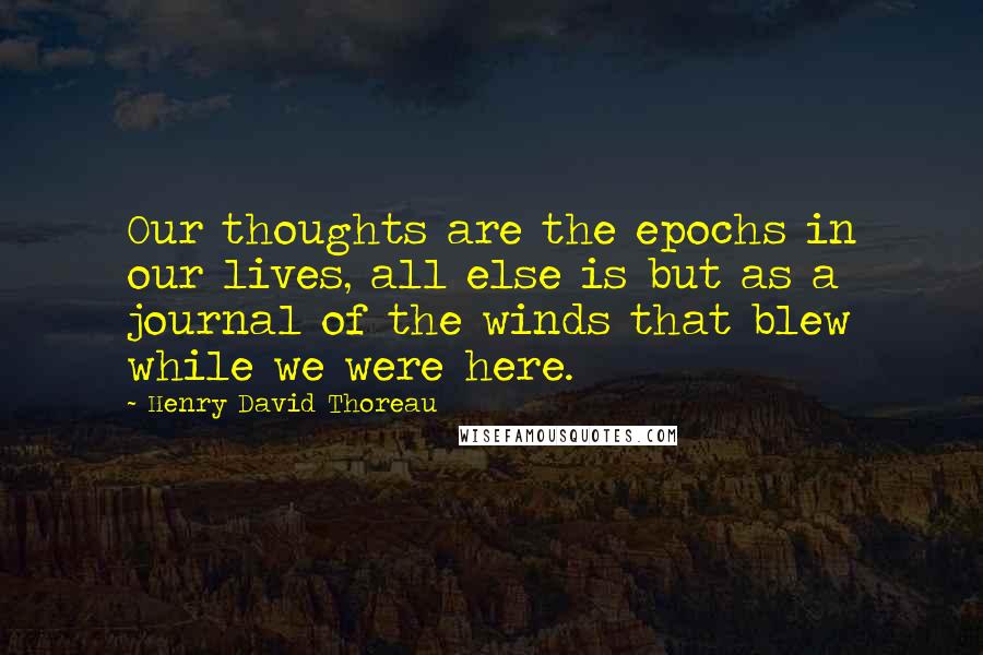 Henry David Thoreau Quotes: Our thoughts are the epochs in our lives, all else is but as a journal of the winds that blew while we were here.