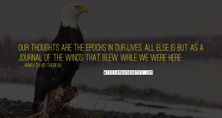 Henry David Thoreau Quotes: Our thoughts are the epochs in our lives, all else is but as a journal of the winds that blew while we were here.