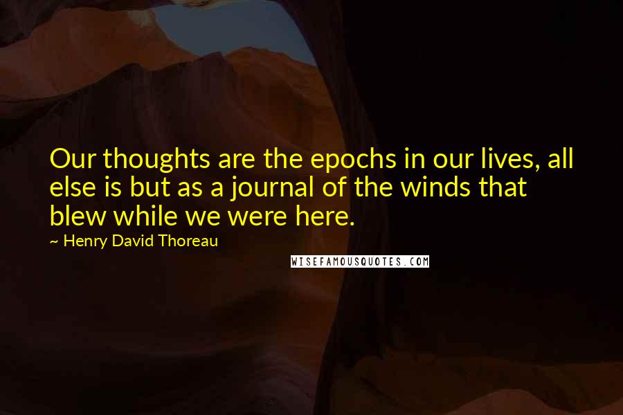 Henry David Thoreau Quotes: Our thoughts are the epochs in our lives, all else is but as a journal of the winds that blew while we were here.
