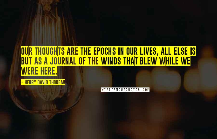 Henry David Thoreau Quotes: Our thoughts are the epochs in our lives, all else is but as a journal of the winds that blew while we were here.