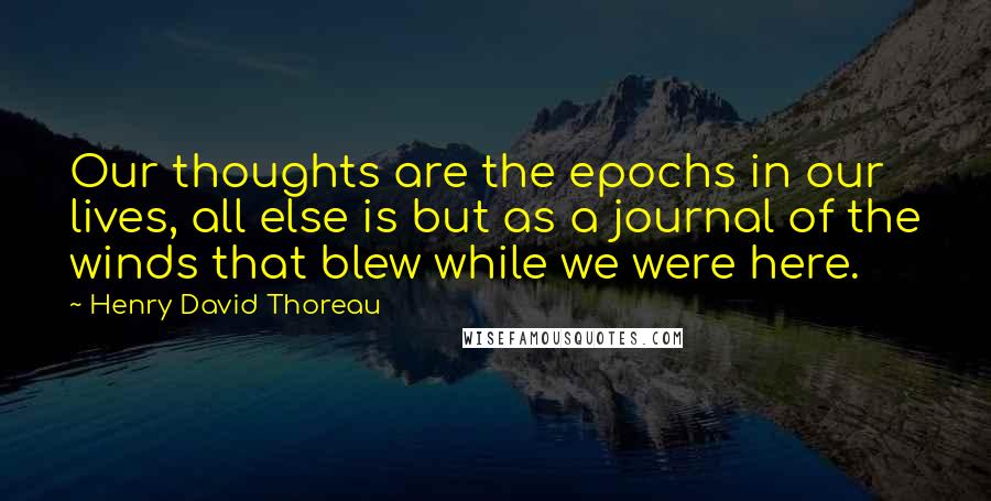 Henry David Thoreau Quotes: Our thoughts are the epochs in our lives, all else is but as a journal of the winds that blew while we were here.
