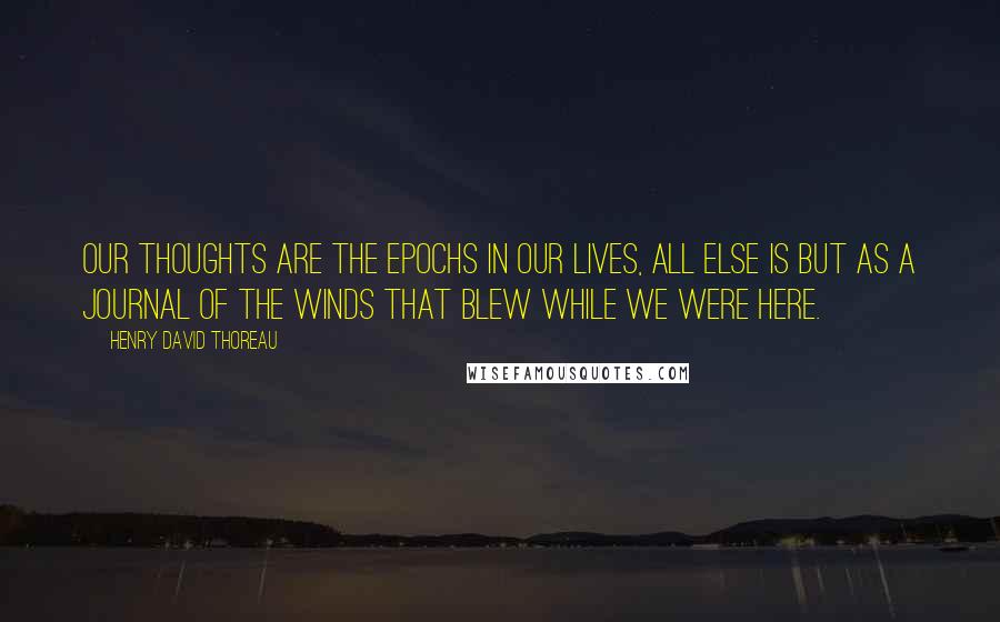 Henry David Thoreau Quotes: Our thoughts are the epochs in our lives, all else is but as a journal of the winds that blew while we were here.