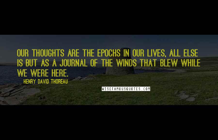 Henry David Thoreau Quotes: Our thoughts are the epochs in our lives, all else is but as a journal of the winds that blew while we were here.