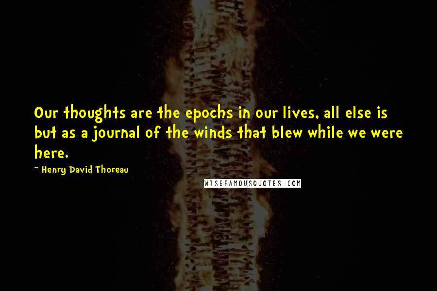 Henry David Thoreau Quotes: Our thoughts are the epochs in our lives, all else is but as a journal of the winds that blew while we were here.