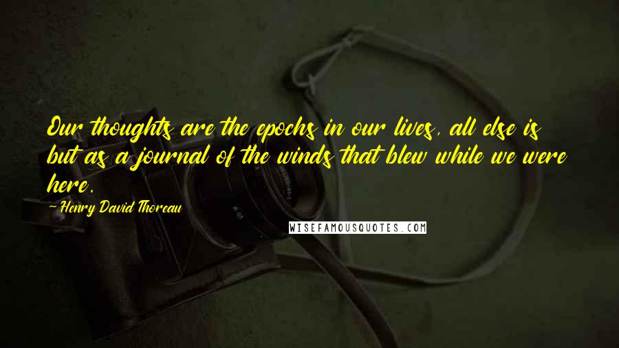 Henry David Thoreau Quotes: Our thoughts are the epochs in our lives, all else is but as a journal of the winds that blew while we were here.