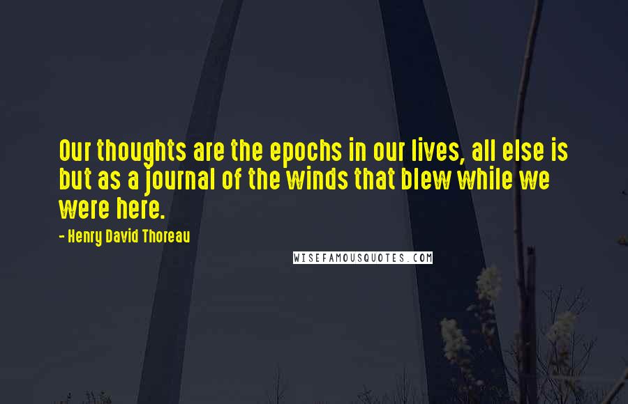 Henry David Thoreau Quotes: Our thoughts are the epochs in our lives, all else is but as a journal of the winds that blew while we were here.