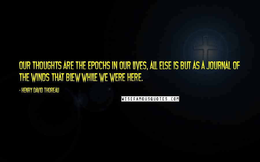 Henry David Thoreau Quotes: Our thoughts are the epochs in our lives, all else is but as a journal of the winds that blew while we were here.