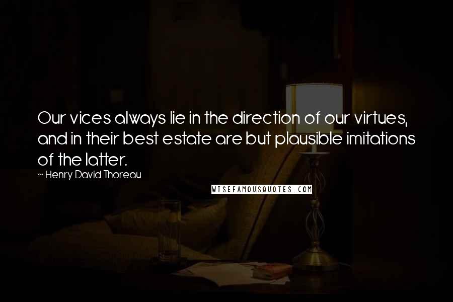 Henry David Thoreau Quotes: Our vices always lie in the direction of our virtues, and in their best estate are but plausible imitations of the latter.