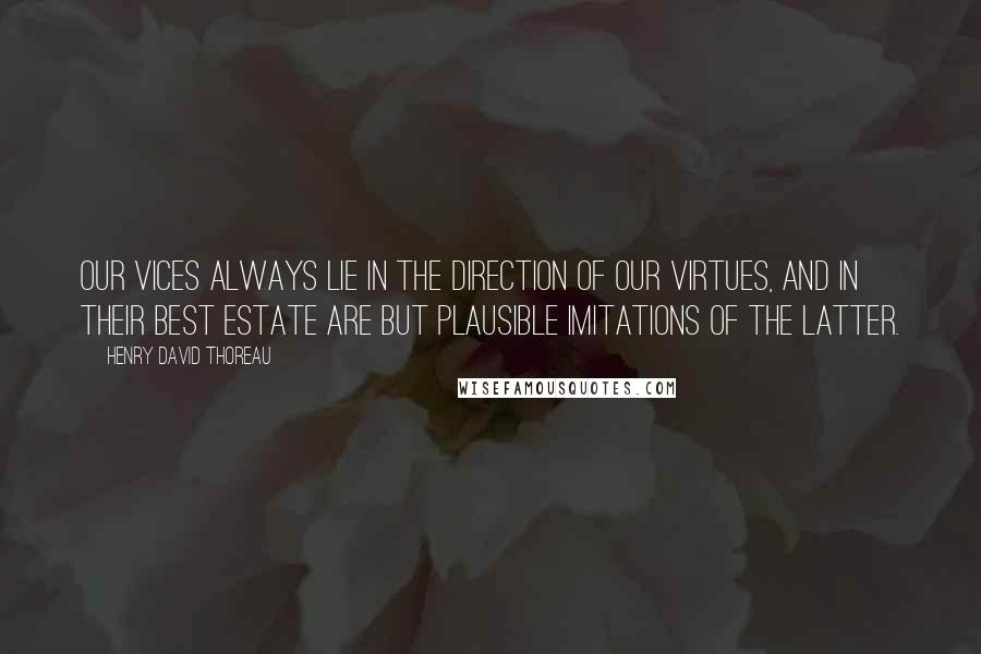 Henry David Thoreau Quotes: Our vices always lie in the direction of our virtues, and in their best estate are but plausible imitations of the latter.