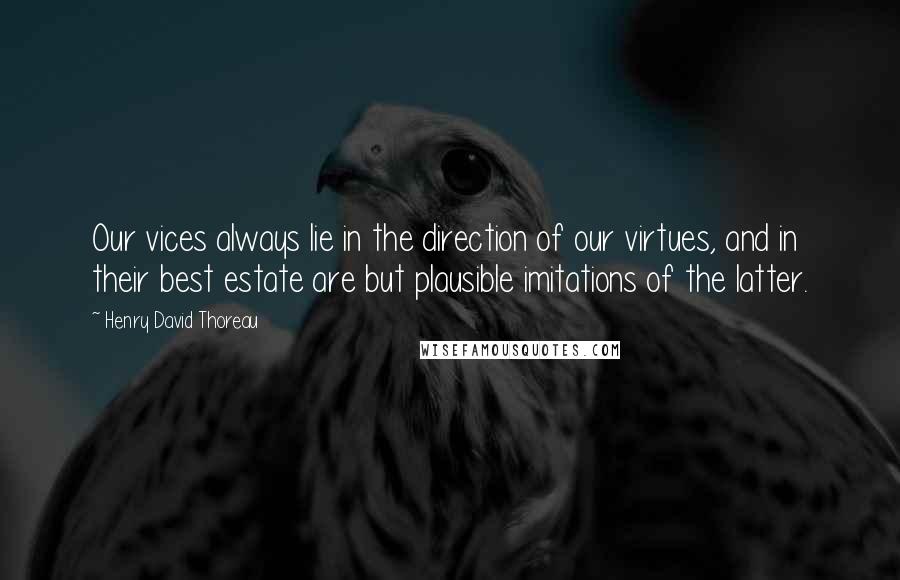 Henry David Thoreau Quotes: Our vices always lie in the direction of our virtues, and in their best estate are but plausible imitations of the latter.