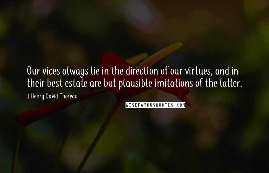 Henry David Thoreau Quotes: Our vices always lie in the direction of our virtues, and in their best estate are but plausible imitations of the latter.