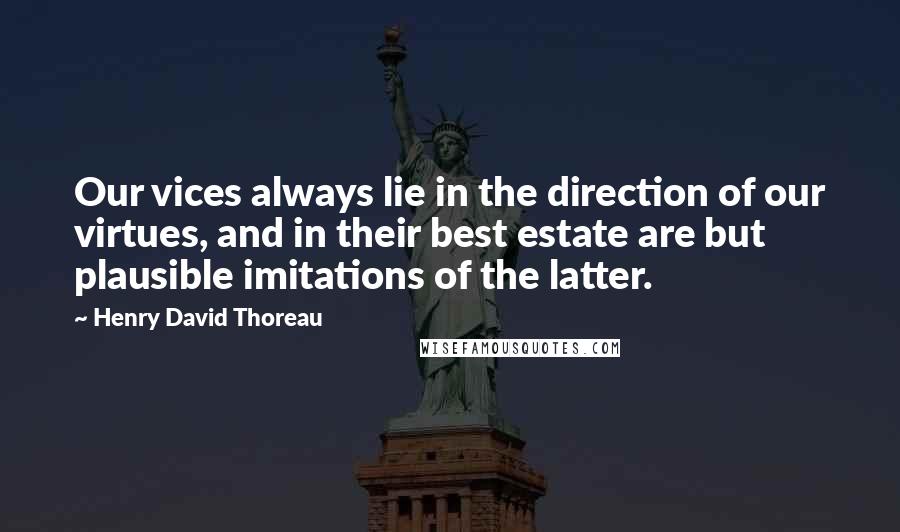 Henry David Thoreau Quotes: Our vices always lie in the direction of our virtues, and in their best estate are but plausible imitations of the latter.