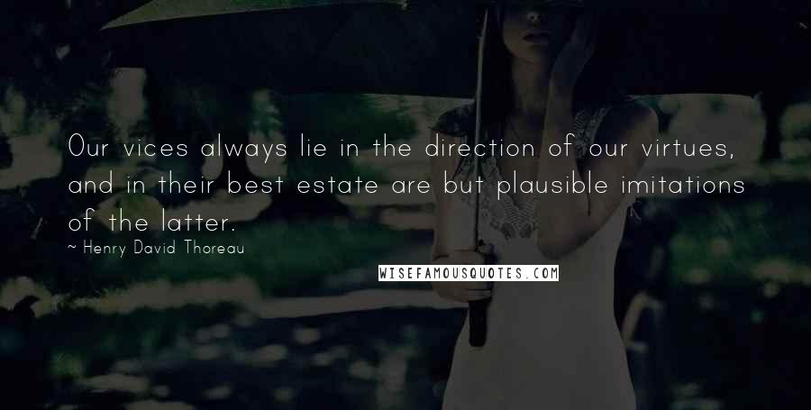 Henry David Thoreau Quotes: Our vices always lie in the direction of our virtues, and in their best estate are but plausible imitations of the latter.