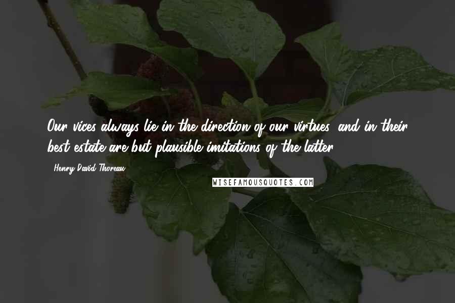 Henry David Thoreau Quotes: Our vices always lie in the direction of our virtues, and in their best estate are but plausible imitations of the latter.