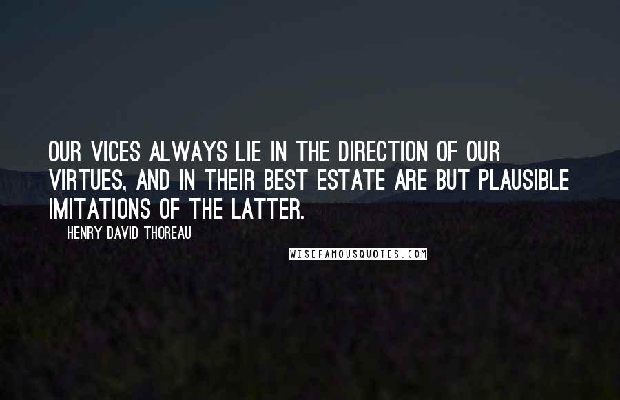 Henry David Thoreau Quotes: Our vices always lie in the direction of our virtues, and in their best estate are but plausible imitations of the latter.