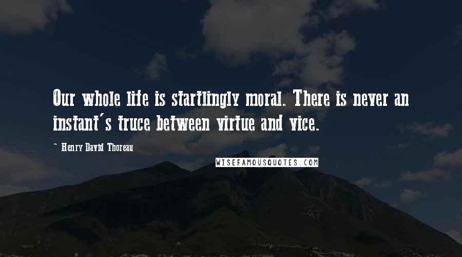 Henry David Thoreau Quotes: Our whole life is startlingly moral. There is never an instant's truce between virtue and vice.