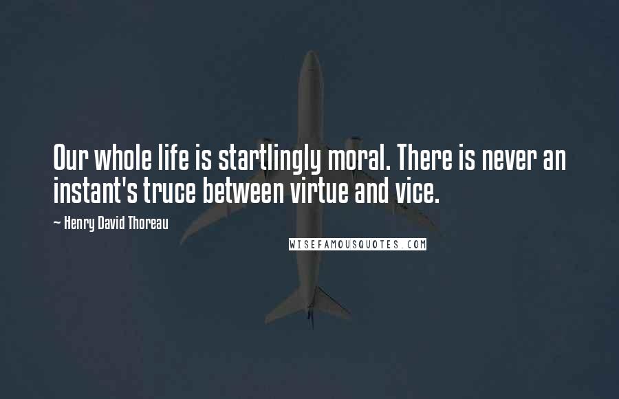 Henry David Thoreau Quotes: Our whole life is startlingly moral. There is never an instant's truce between virtue and vice.